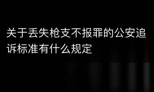 关于丢失枪支不报罪的公安追诉标准有什么规定