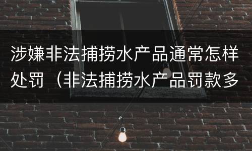 涉嫌非法捕捞水产品通常怎样处罚（非法捕捞水产品罚款多少）