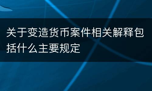 关于变造货币案件相关解释包括什么主要规定