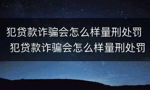 犯贷款诈骗会怎么样量刑处罚 犯贷款诈骗会怎么样量刑处罚吗