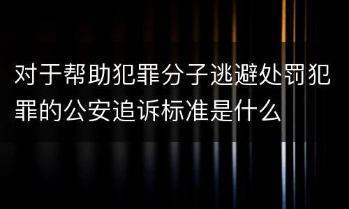 对于帮助犯罪分子逃避处罚犯罪的公安追诉标准是什么