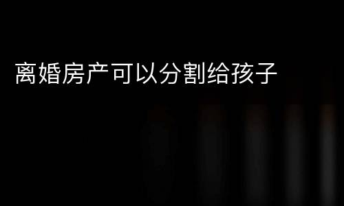 离婚房产可以分割给孩子