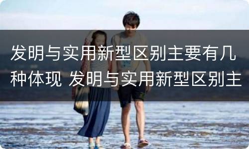 发明与实用新型区别主要有几种体现 发明与实用新型区别主要有几种体现方法