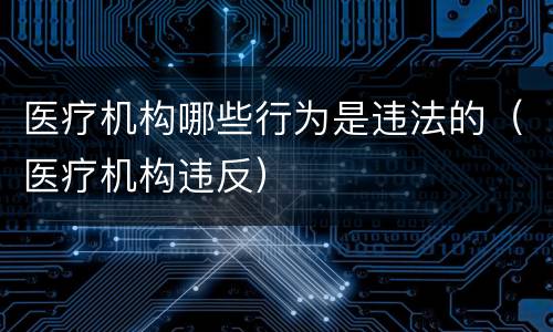 医疗机构哪些行为是违法的（医疗机构违反）