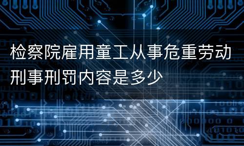 检察院雇用童工从事危重劳动刑事刑罚内容是多少