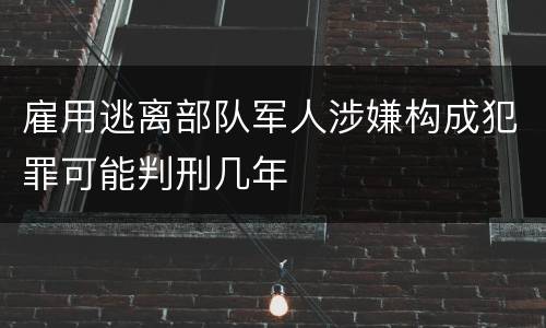 雇用逃离部队军人涉嫌构成犯罪可能判刑几年