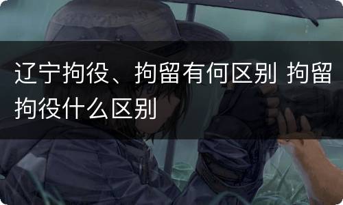 辽宁拘役、拘留有何区别 拘留拘役什么区别