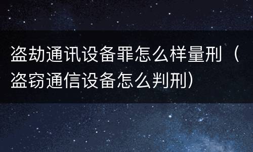盗劫通讯设备罪怎么样量刑（盗窃通信设备怎么判刑）