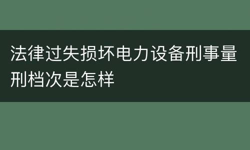法律过失损坏电力设备刑事量刑档次是怎样