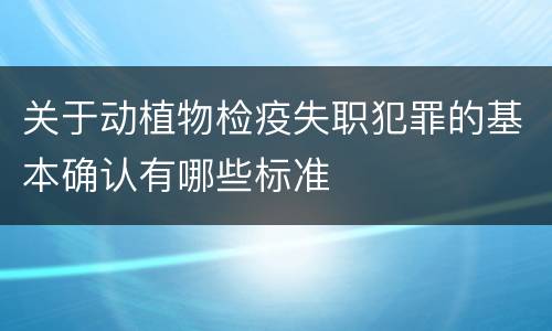 关于动植物检疫失职犯罪的基本确认有哪些标准