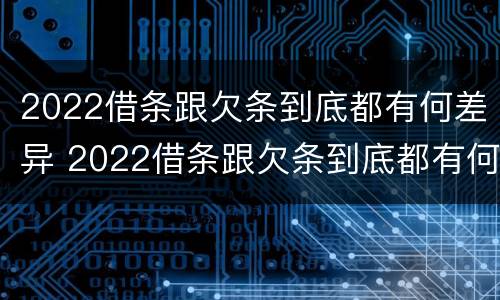 2022借条跟欠条到底都有何差异 2022借条跟欠条到底都有何差异呢