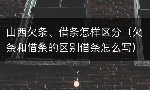 山西欠条、借条怎样区分（欠条和借条的区别借条怎么写）