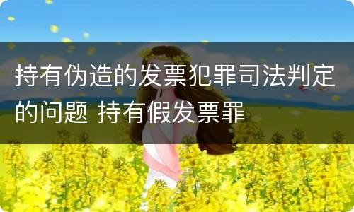 持有伪造的发票犯罪司法判定的问题 持有假发票罪