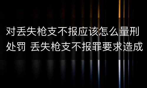 对丢失枪支不报应该怎么量刑处罚 丢失枪支不报罪要求造成了严重后果的才构成犯罪
