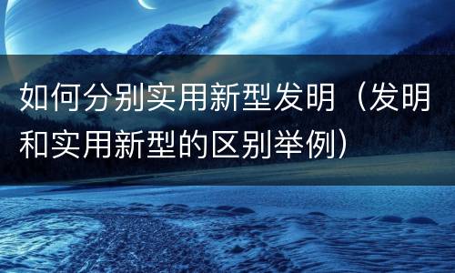 如何分别实用新型发明（发明和实用新型的区别举例）