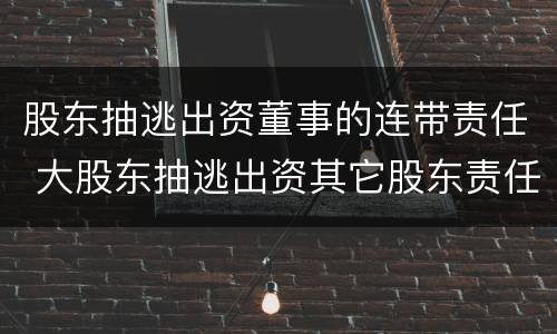 股东抽逃出资董事的连带责任 大股东抽逃出资其它股东责任