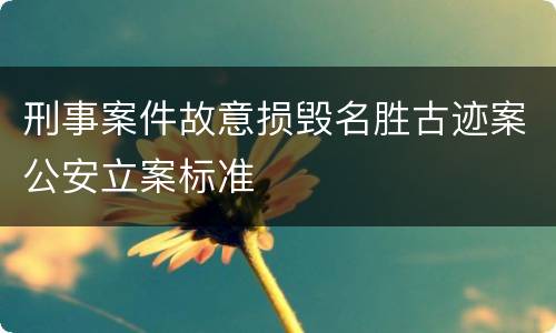 刑事案件故意损毁名胜古迹案公安立案标准