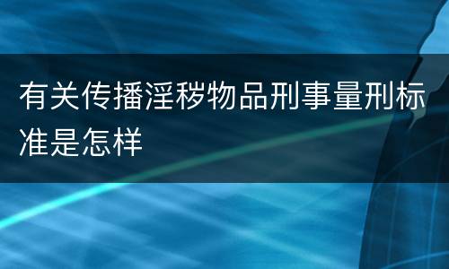 有关传播淫秽物品刑事量刑标准是怎样