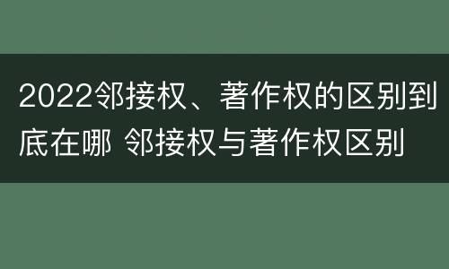 2022邻接权、著作权的区别到底在哪 邻接权与著作权区别