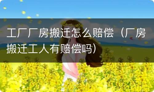 工厂厂房搬迁怎么赔偿（厂房搬迁工人有赔偿吗）