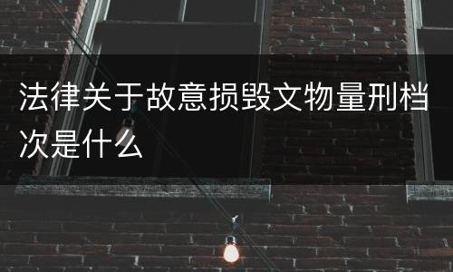法律关于故意损毁文物量刑档次是什么