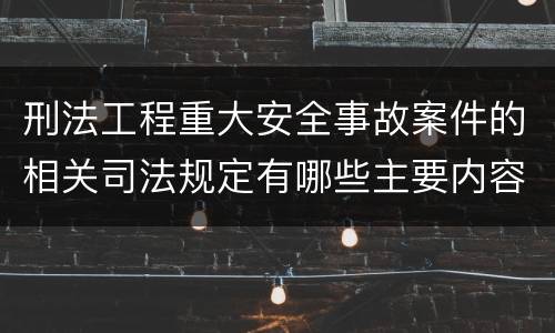 刑法工程重大安全事故案件的相关司法规定有哪些主要内容