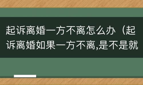 起诉离婚一方不离怎么办（起诉离婚如果一方不离,是不是就离不了）