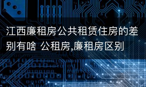 江西廉租房公共租赁住房的差别有啥 公租房,廉租房区别