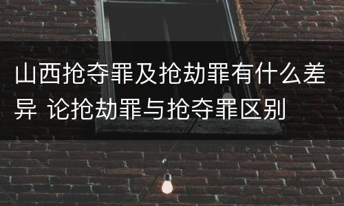 山西抢夺罪及抢劫罪有什么差异 论抢劫罪与抢夺罪区别