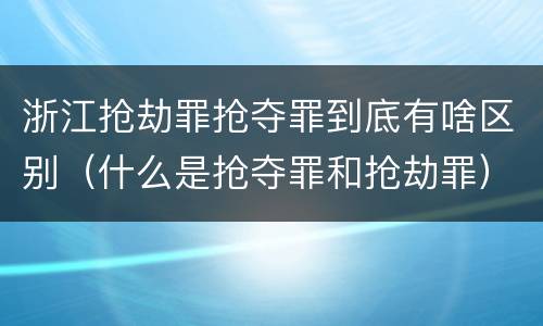 浙江抢劫罪抢夺罪到底有啥区别（什么是抢夺罪和抢劫罪）