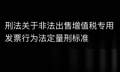 刑法关于非法出售增值税专用发票行为法定量刑标准