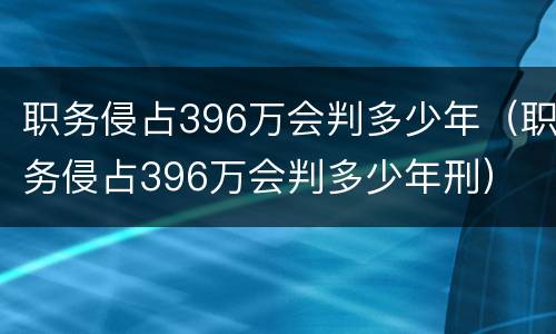 职务侵占396万会判多少年（职务侵占396万会判多少年刑）