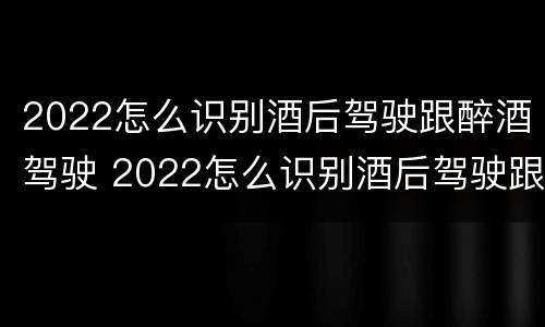 2022怎么识别酒后驾驶跟醉酒驾驶 2022怎么识别酒后驾驶跟醉酒驾驶的区别?