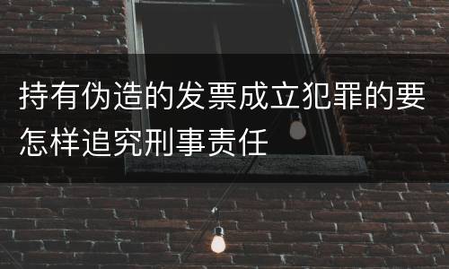 持有伪造的发票成立犯罪的要怎样追究刑事责任