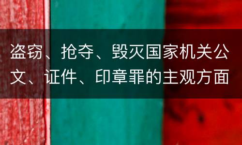 盗窃、抢夺、毁灭国家机关公文、证件、印章罪的主观方面与客观方面构成要件是什么