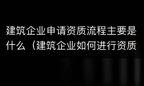 建筑企业申请资质流程主要是什么（建筑企业如何进行资质申请?需要提交哪些材料?）