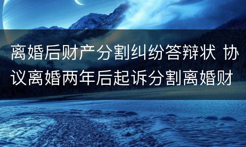 离婚后财产分割纠纷答辩状 协议离婚两年后起诉分割离婚财产答辩状