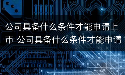 公司具备什么条件才能申请上市 公司具备什么条件才能申请上市呢