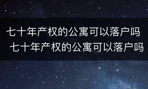 七十年产权的公寓可以落户吗 七十年产权的公寓可以落户吗南京