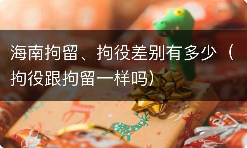 海南拘留、拘役差别有多少（拘役跟拘留一样吗）