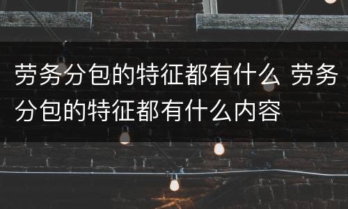 劳务分包的特征都有什么 劳务分包的特征都有什么内容