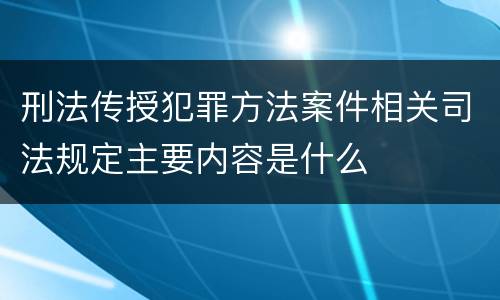 刑法传授犯罪方法案件相关司法规定主要内容是什么