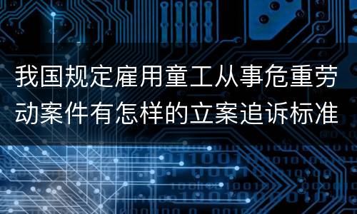 我国规定雇用童工从事危重劳动案件有怎样的立案追诉标准