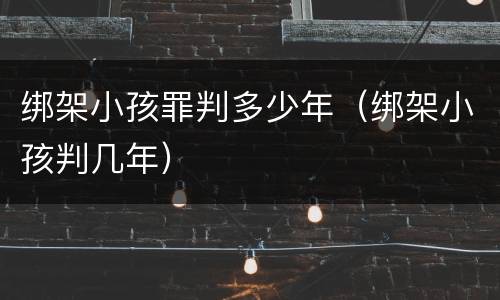 绑架小孩罪判多少年（绑架小孩判几年）
