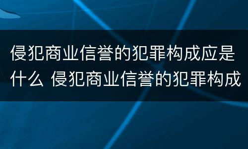 侵犯商业信誉的犯罪构成应是什么 侵犯商业信誉的犯罪构成应是什么案件