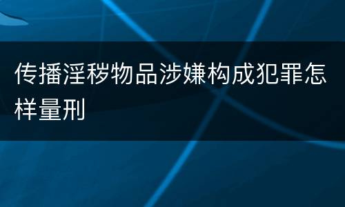 传播淫秽物品涉嫌构成犯罪怎样量刑
