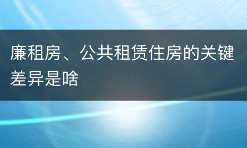 廉租房、公共租赁住房的关键差异是啥