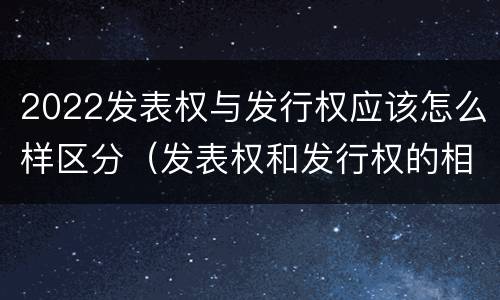 2022发表权与发行权应该怎么样区分（发表权和发行权的相同点）