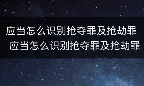 应当怎么识别抢夺罪及抢劫罪 应当怎么识别抢夺罪及抢劫罪