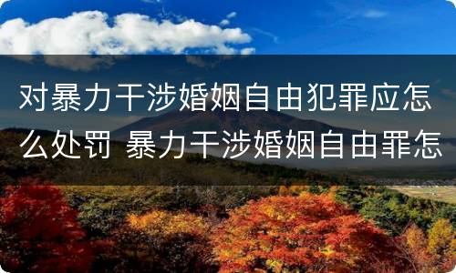 对暴力干涉婚姻自由犯罪应怎么处罚 暴力干涉婚姻自由罪怎么判刑